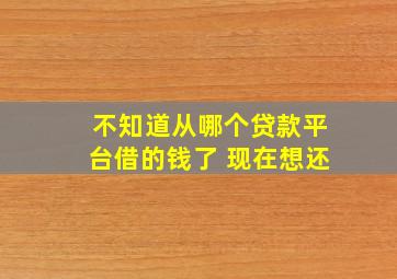 不知道从哪个贷款平台借的钱了 现在想还